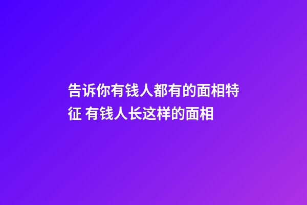 告诉你有钱人都有的面相特征 有钱人长这样的面相